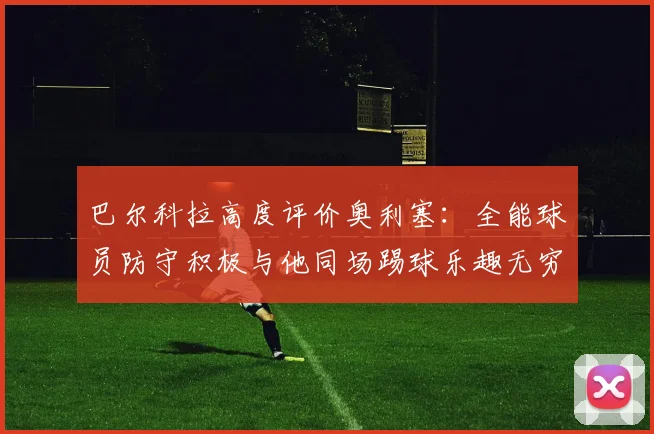 巴尔科拉高度评价奥利塞：全能球员防守积极与他同场踢球乐趣无穷