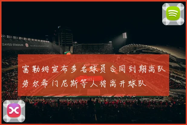 富勒姆宣布多名球员合同到期离队劳尔希门尼斯等人将离开球队