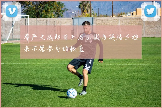 尊严之战即将开启法国与英格兰迎来不愿参与的较量