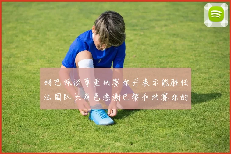 姆巴佩谈尊重纳赛尔并表示能胜任法国队长角色感谢巴黎和纳赛尔的支持