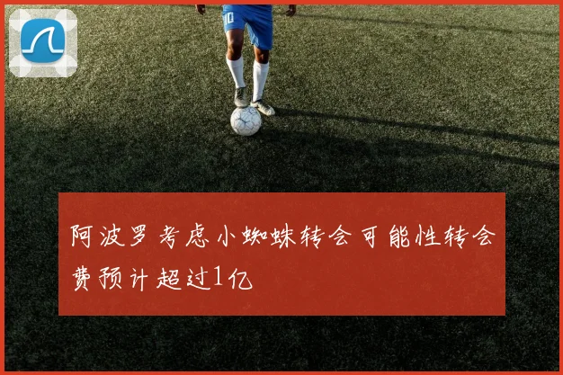 阿波罗考虑小蜘蛛转会可能性转会费预计超过1亿