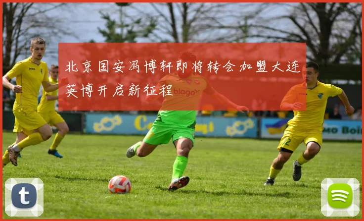 北京国安冯博轩即将转会加盟大连英博开启新征程