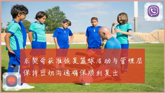 东契奇获准恢复篮球活动与管理层保持密切沟通确保顺利复出