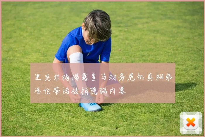 里克尔梅揭露皇马财务危机真相弗洛伦蒂诺被指隐瞒内幕