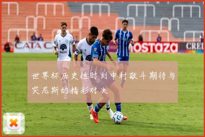 世界杯历史性时刻中村敬斗期待与突尼斯的精彩对决