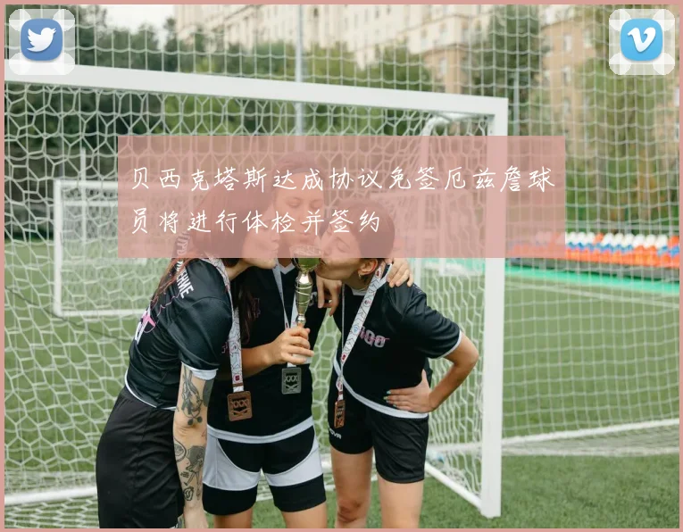 贝西克塔斯达成协议免签厄兹詹球员将进行体检并签约