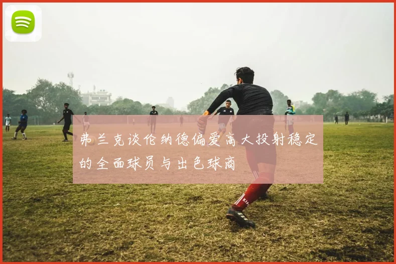弗兰克谈伦纳德偏爱高大投射稳定的全面球员与出色球商